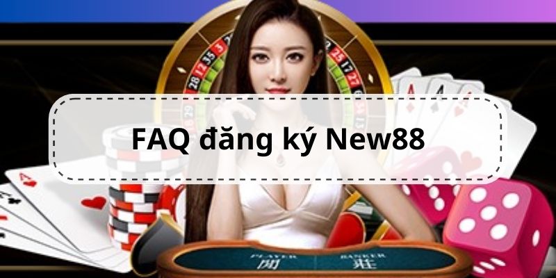 Giải đáp các vấn đề liên quan đến đăng ký New88